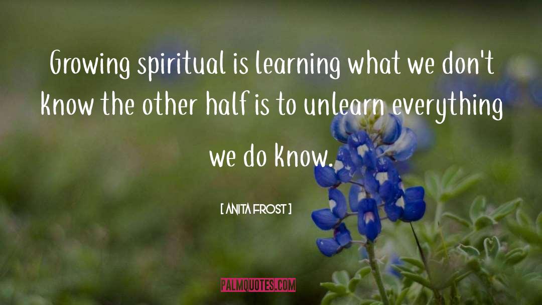 Anita Frost Quotes: Growing spiritual is learning what