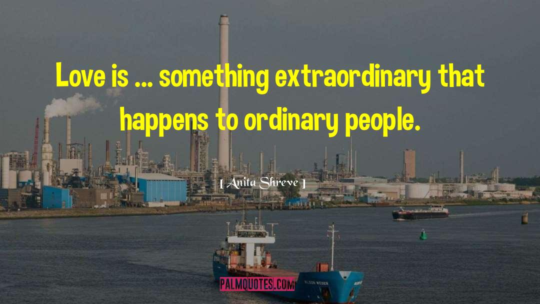 Anita Shreve Quotes: Love is ... something extraordinary