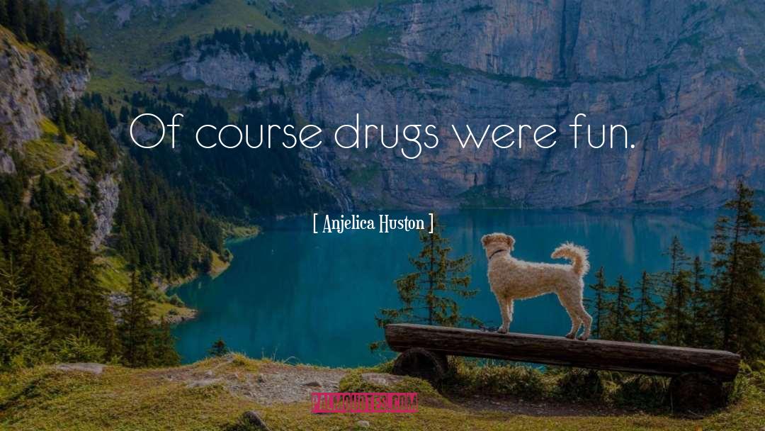 Anjelica Huston Quotes: Of course drugs were fun.