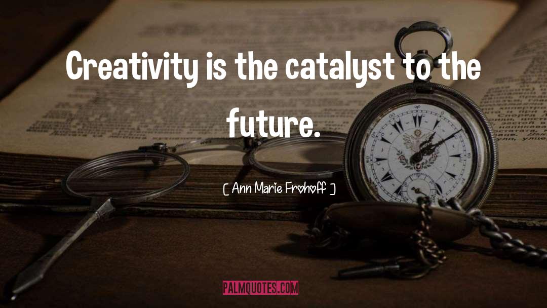 Ann Marie Frohoff Quotes: Creativity is the catalyst to