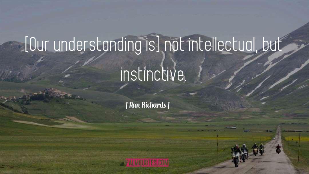 Ann Richards Quotes: [Our understanding is] not intellectual,