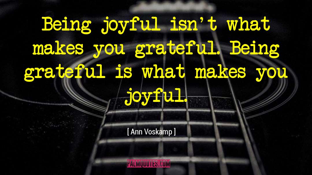 Ann Voskamp Quotes: Being joyful isn't what makes