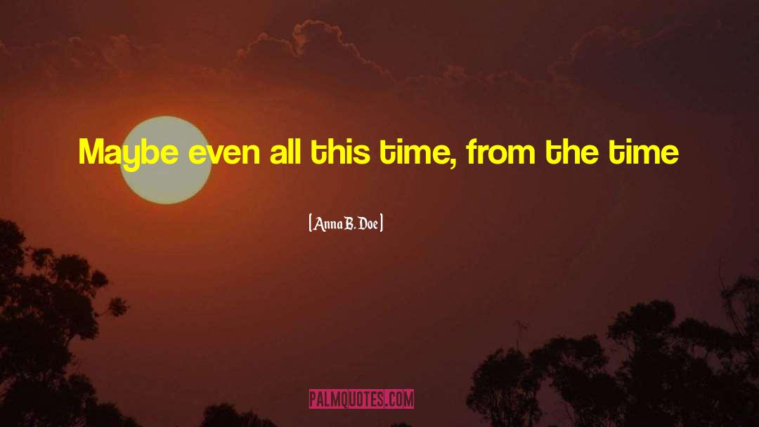 Anna B. Doe Quotes: Maybe even all this time,