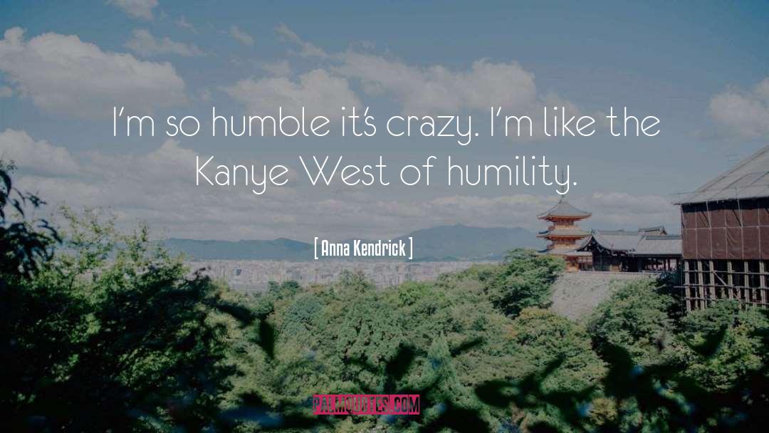 Anna Kendrick Quotes: I'm so humble it's crazy.