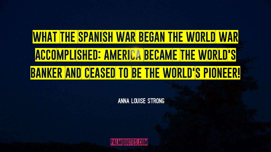 Anna Louise Strong Quotes: What the Spanish War began