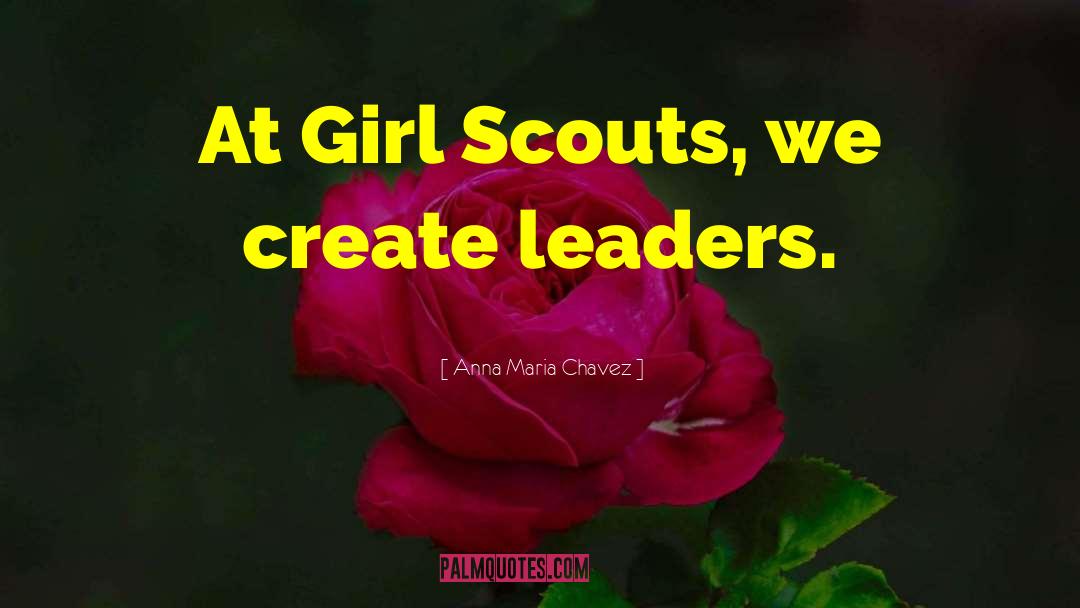 Anna Maria Chavez Quotes: At Girl Scouts, we create