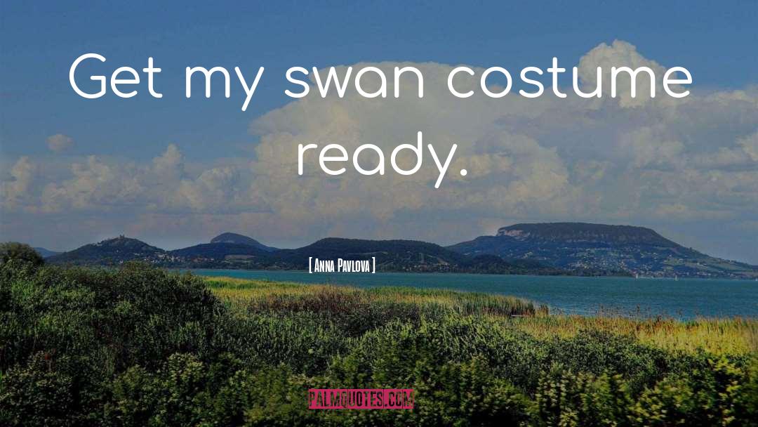 Anna Pavlova Quotes: Get my swan costume ready.