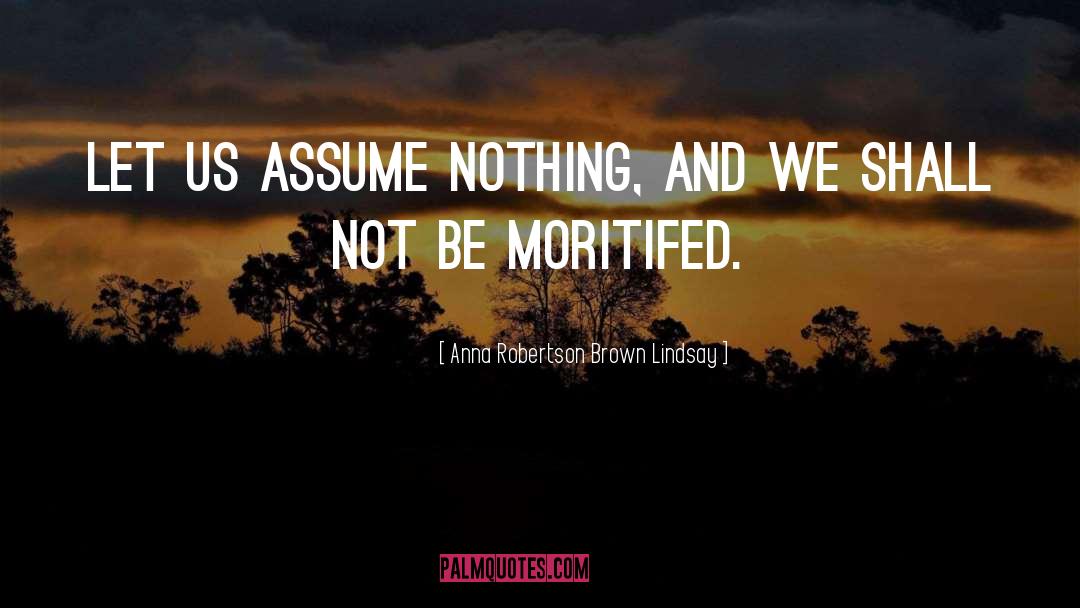 Anna Robertson Brown Lindsay Quotes: Let us assume nothing, and