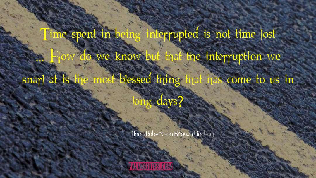 Anna Robertson Brown Lindsay Quotes: Time spent in being interrupted