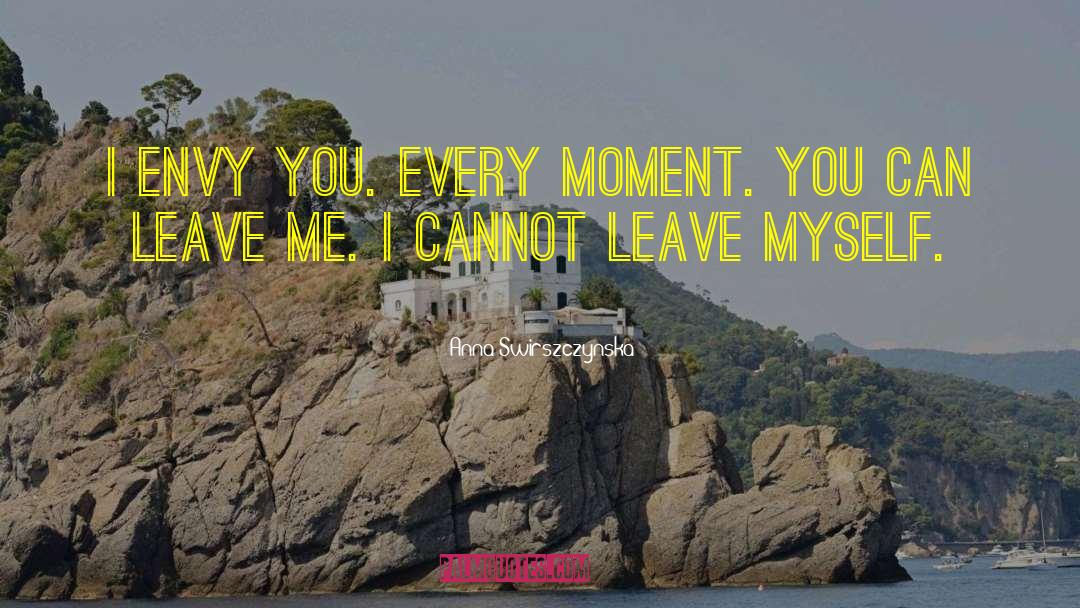Anna Swirszczynska Quotes: I envy you. Every moment.
