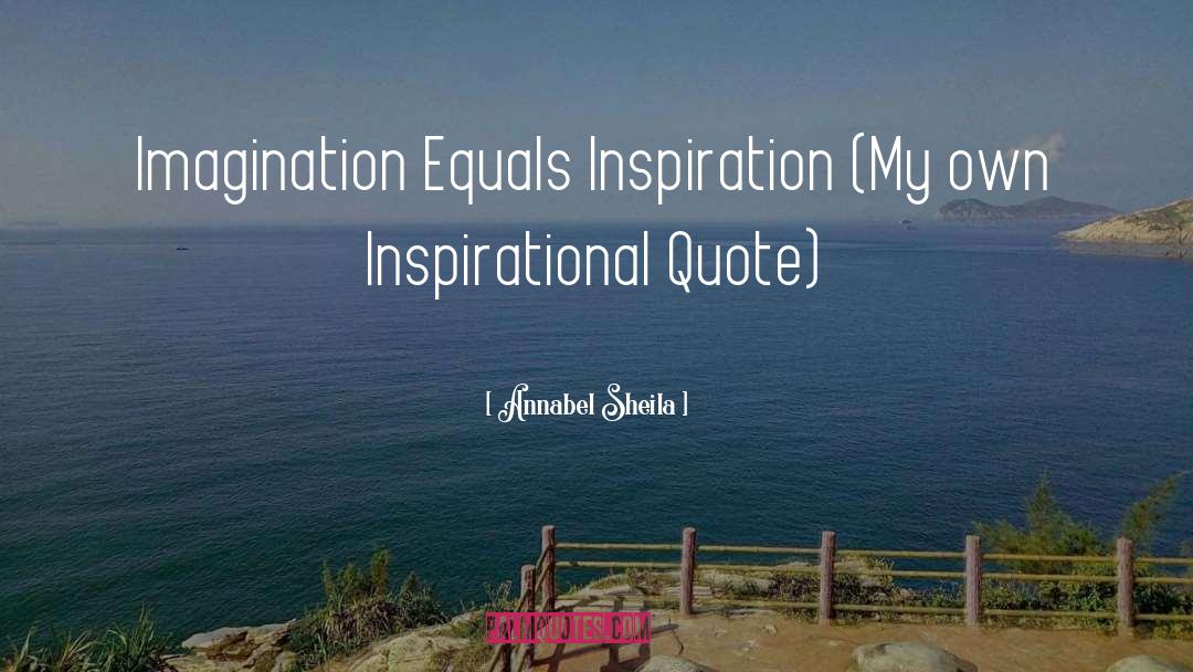 Annabel Sheila Quotes: Imagination Equals Inspiration (My own