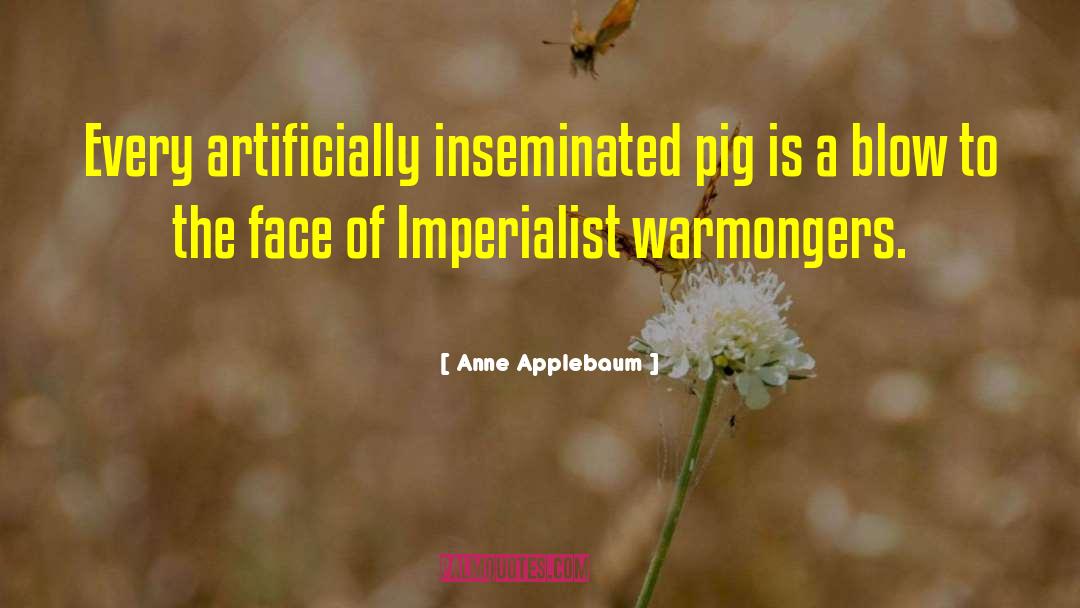 Anne Applebaum Quotes: Every artificially inseminated pig is