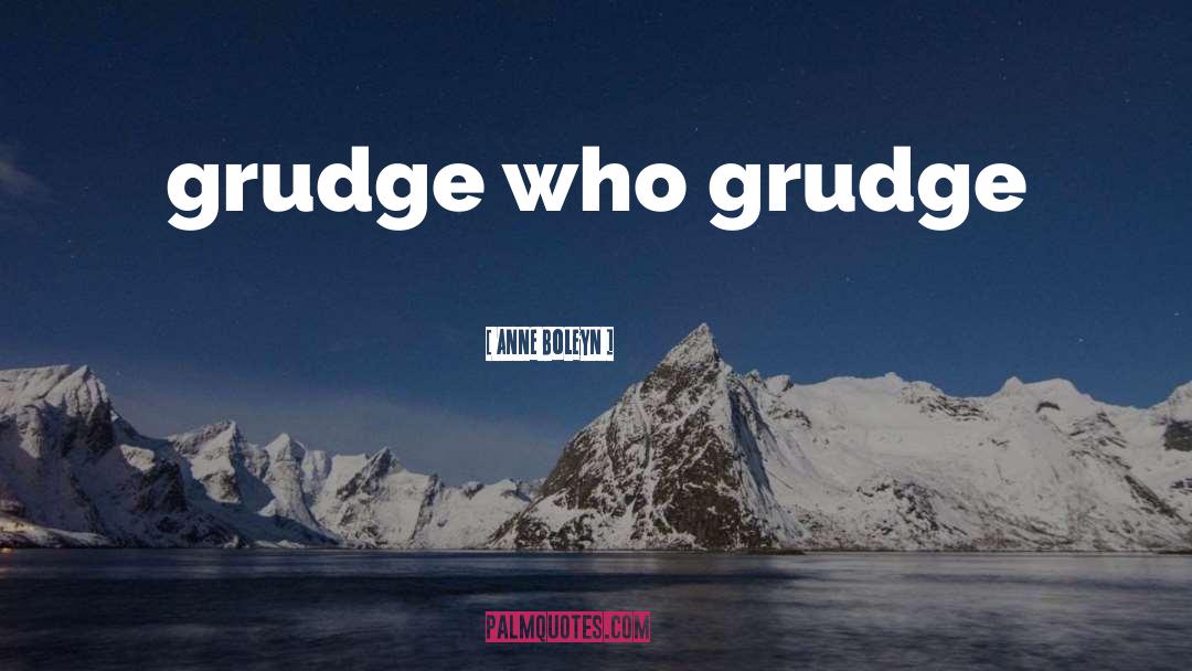 Anne Boleyn Quotes: grudge who grudge