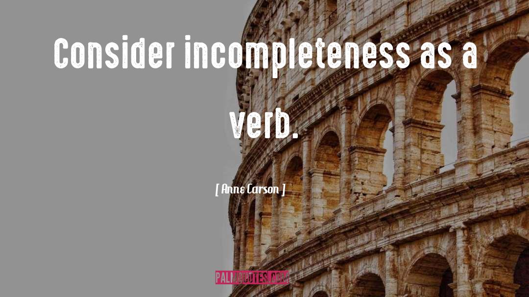 Anne Carson Quotes: Consider incompleteness as a verb.