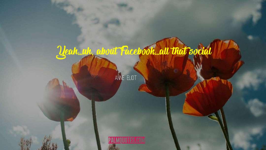 Anne Eliot Quotes: Yeah…uh, about Facebook…all that social