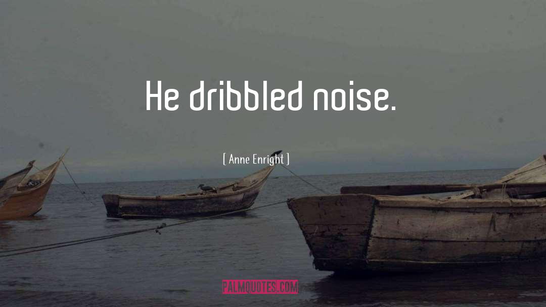 Anne Enright Quotes: He dribbled noise.