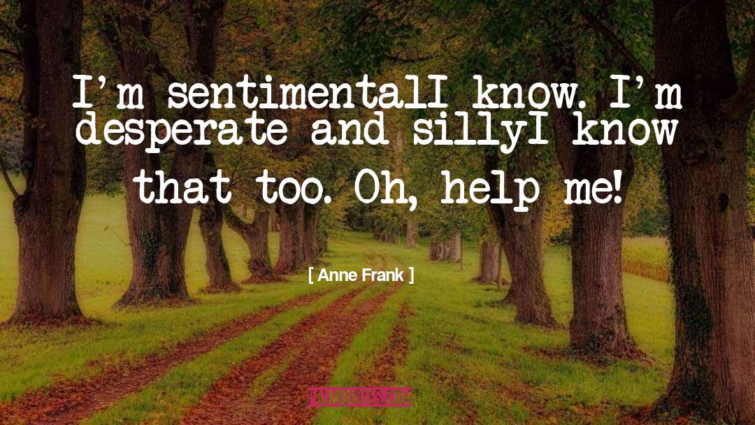 Anne Frank Quotes: I'm sentimental<br>I know. I'm desperate
