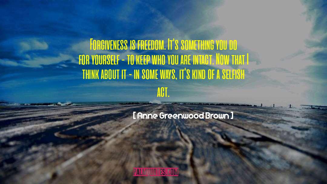 Anne Greenwood Brown Quotes: Forgiveness is freedom. It's something