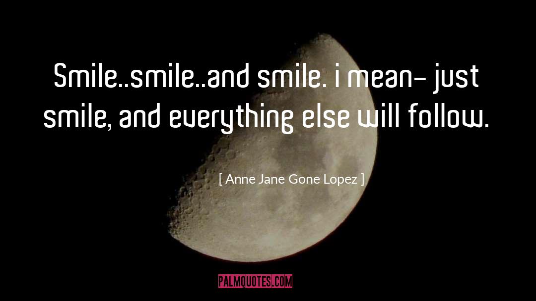 Anne Jane Gone Lopez Quotes: Smile..smile..and smile. i mean- just