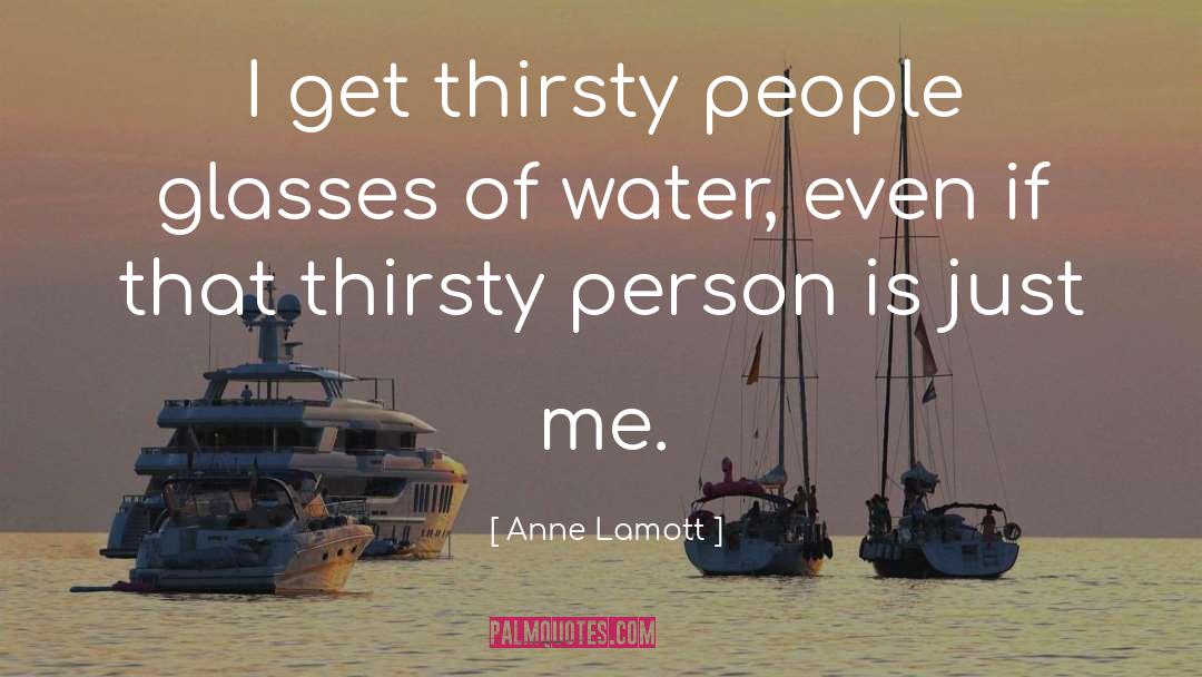 Anne Lamott Quotes: I get thirsty people glasses