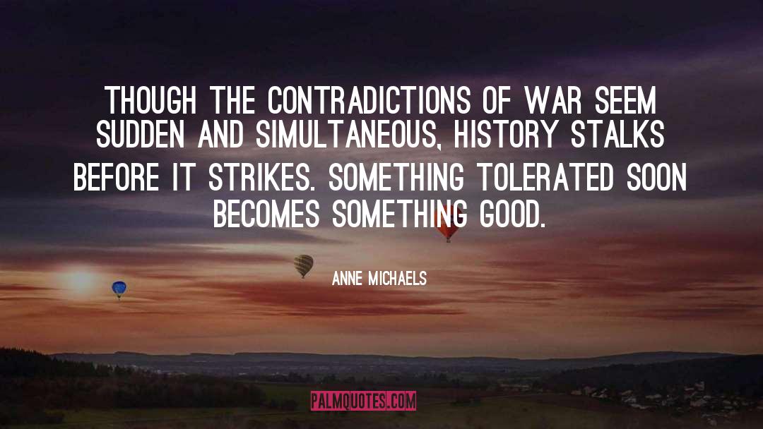 Anne Michaels Quotes: Though the contradictions of war
