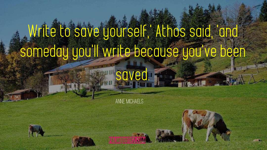 Anne Michaels Quotes: Write to save yourself,' Athos