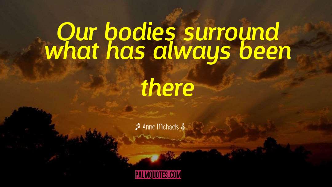 Anne Michaels Quotes: Our bodies surround what has