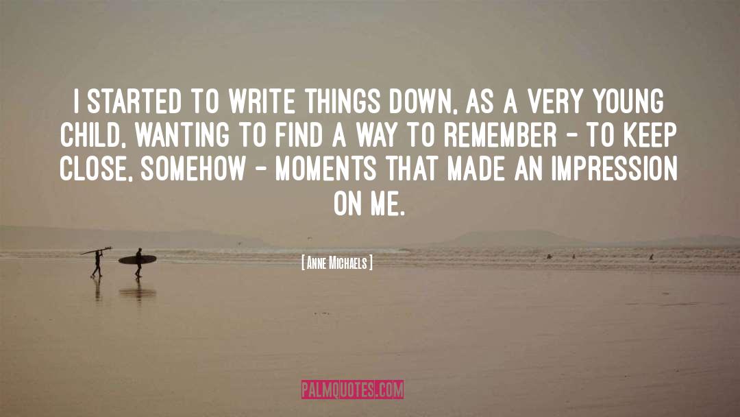 Anne Michaels Quotes: I started to write things