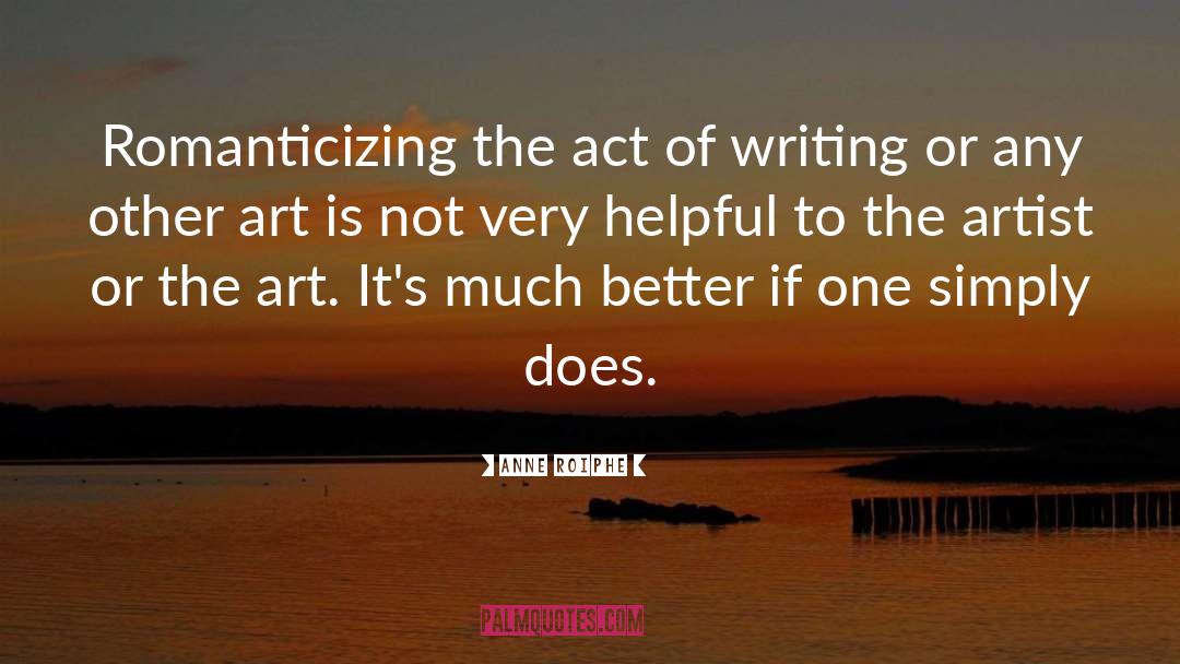 Anne Roiphe Quotes: Romanticizing the act of writing