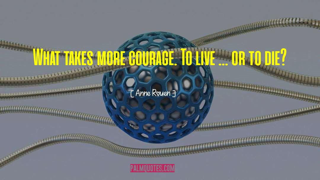 Anne Rouen Quotes: What takes more courage. To