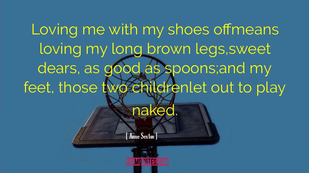 Anne Sexton Quotes: Loving me with my shoes