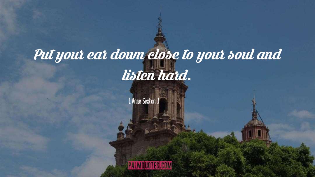 Anne Sexton Quotes: Put your ear down close