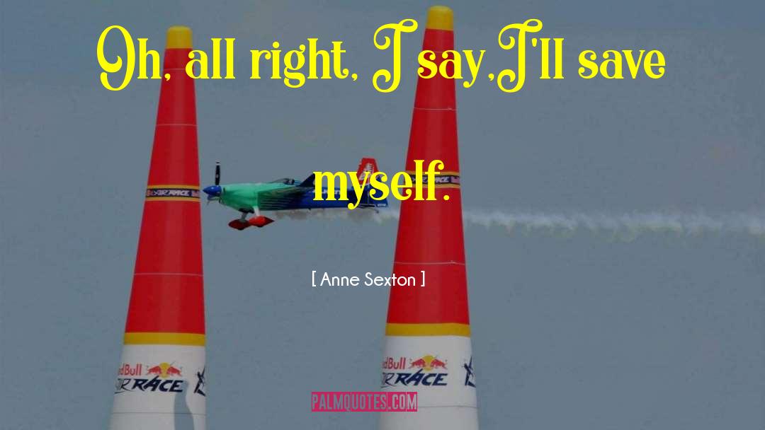 Anne Sexton Quotes: Oh, all right, I say,<br