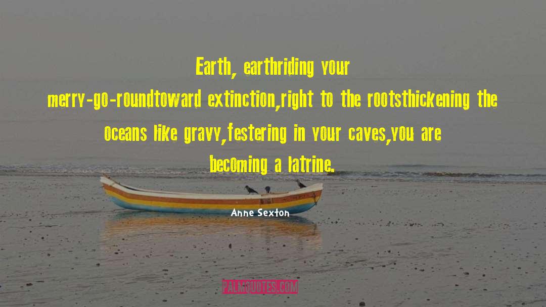 Anne Sexton Quotes: Earth, earthriding your merry-go-roundtoward extinction,right