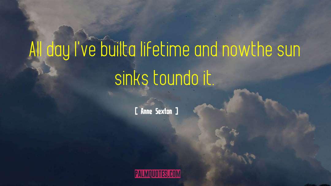 Anne Sexton Quotes: All day I've built<br>a lifetime