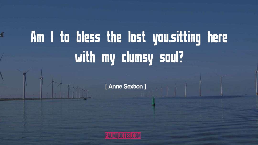 Anne Sexton Quotes: Am I to bless the