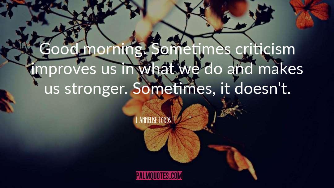 Annelise Lords Quotes: Good morning. Sometimes criticism improves