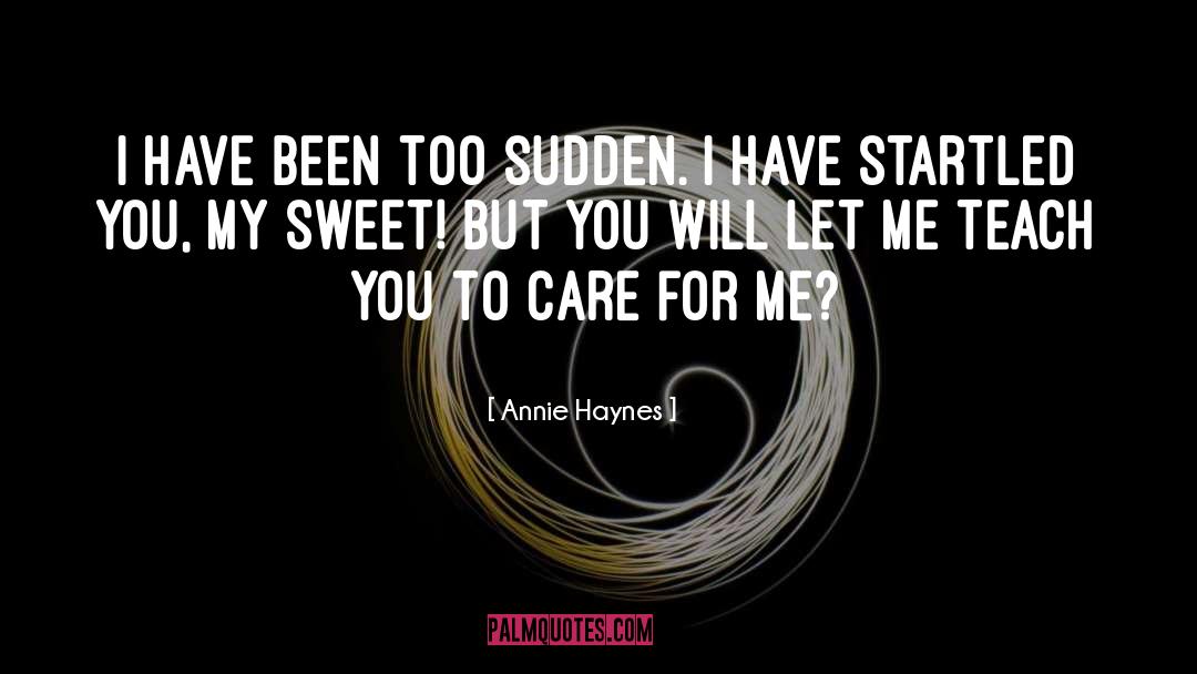 Annie Haynes Quotes: I have been too sudden.