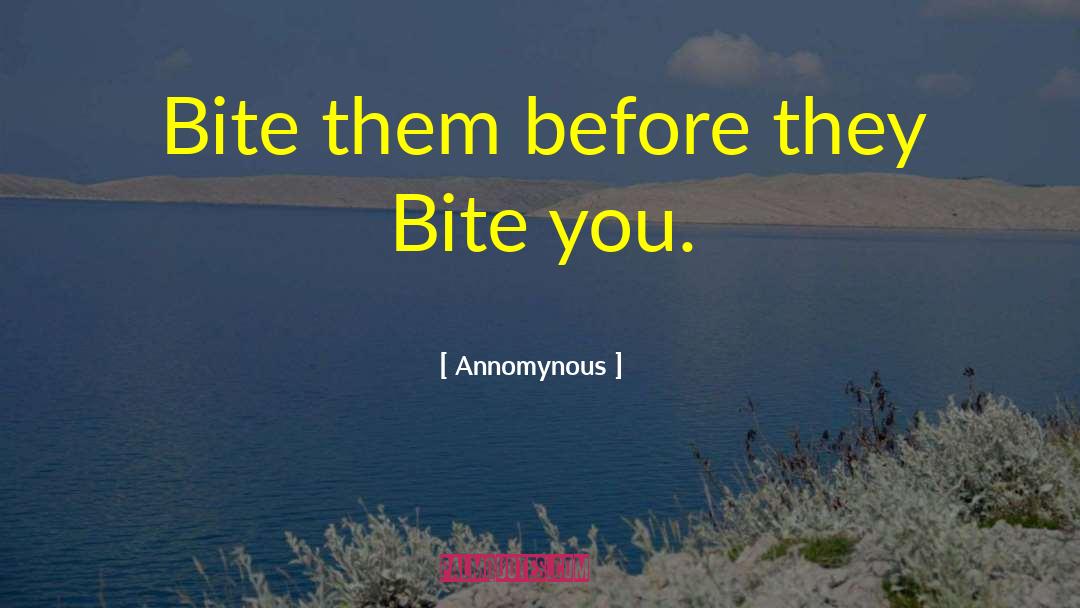 Annomynous Quotes: Bite them before they Bite