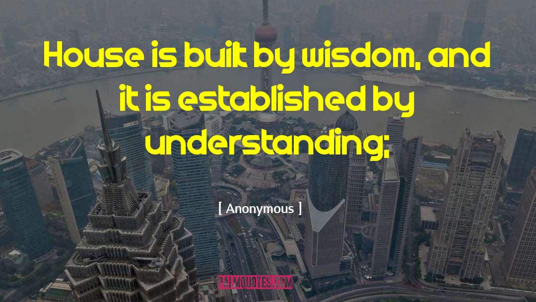 Anonymous Quotes: House is built by wisdom,