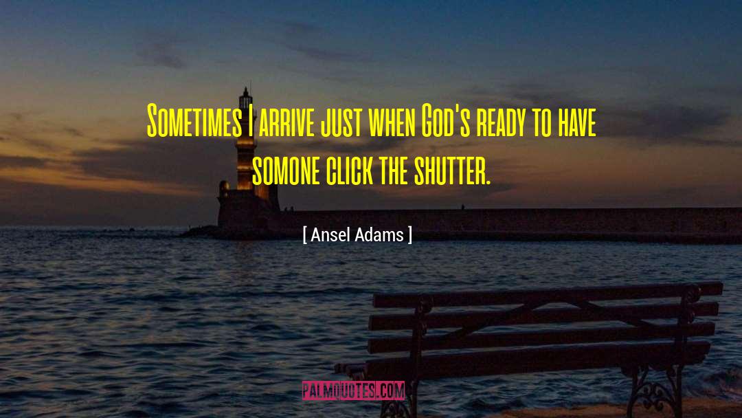 Ansel Adams Quotes: Sometimes I arrive just when
