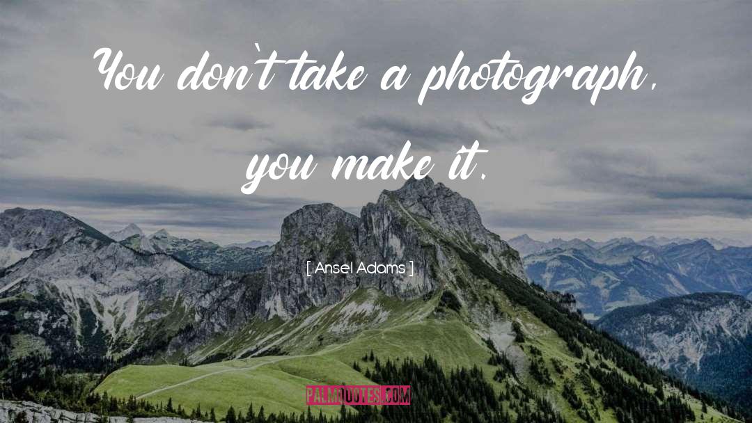 Ansel Adams Quotes: You don't take a photograph,