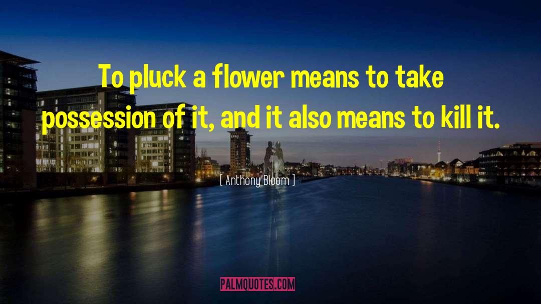 Anthony Bloom Quotes: To pluck a flower means