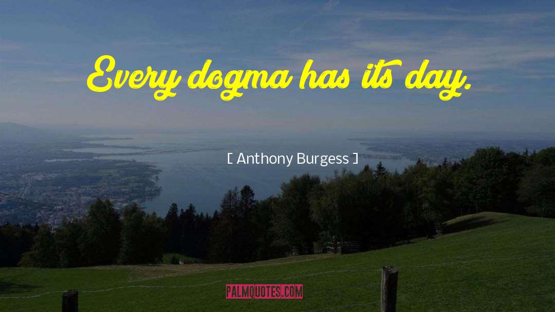 Anthony Burgess Quotes: Every dogma has its day.