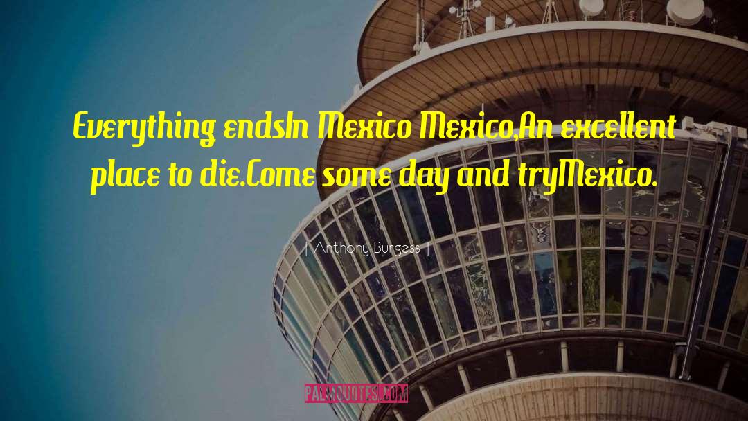 Anthony Burgess Quotes: Everything ends<br>In Mexico Mexico,<br>An excellent