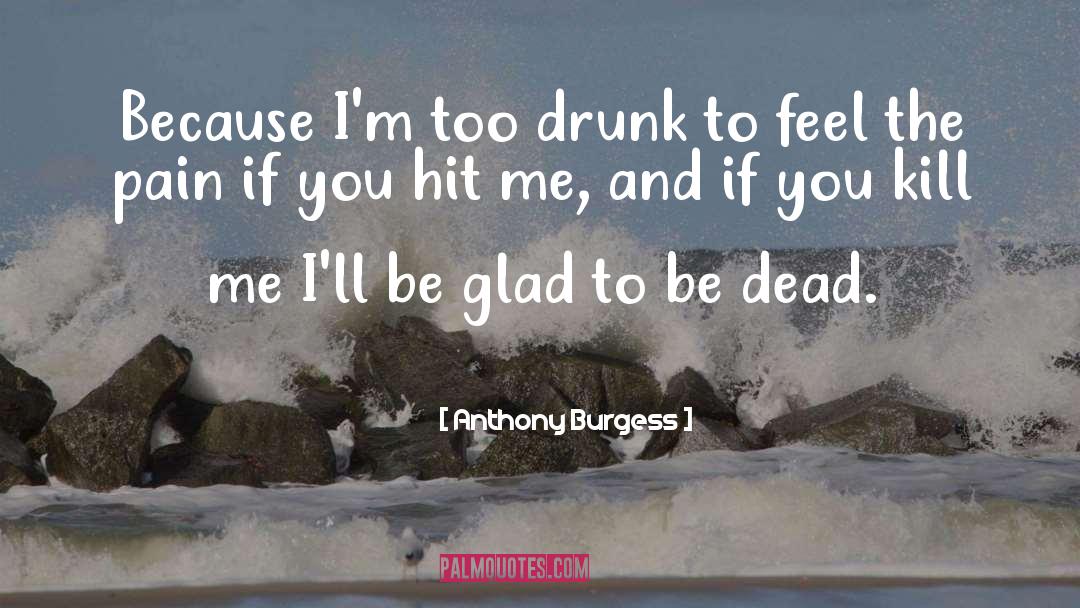 Anthony Burgess Quotes: Because I'm too drunk to