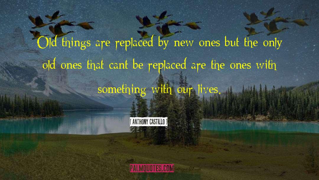 Anthony Castillo Quotes: Old things are replaced by