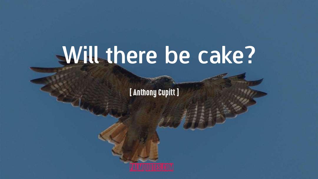 Anthony Cupitt Quotes: Will there be cake?