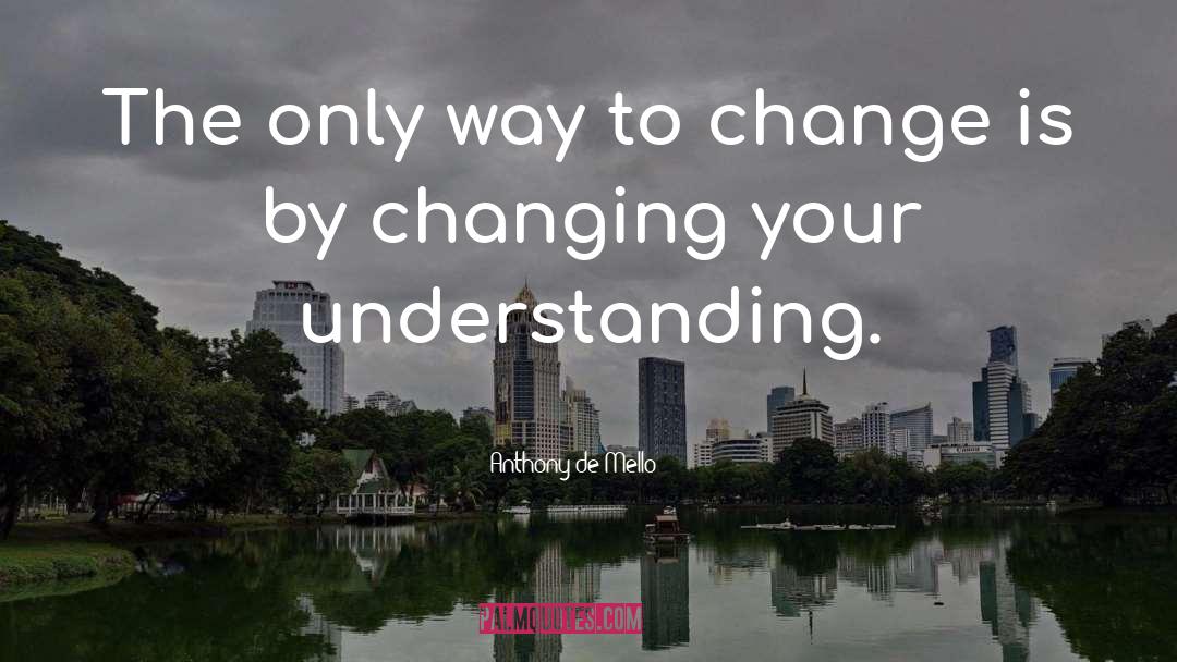 Anthony De Mello Quotes: The only way to change