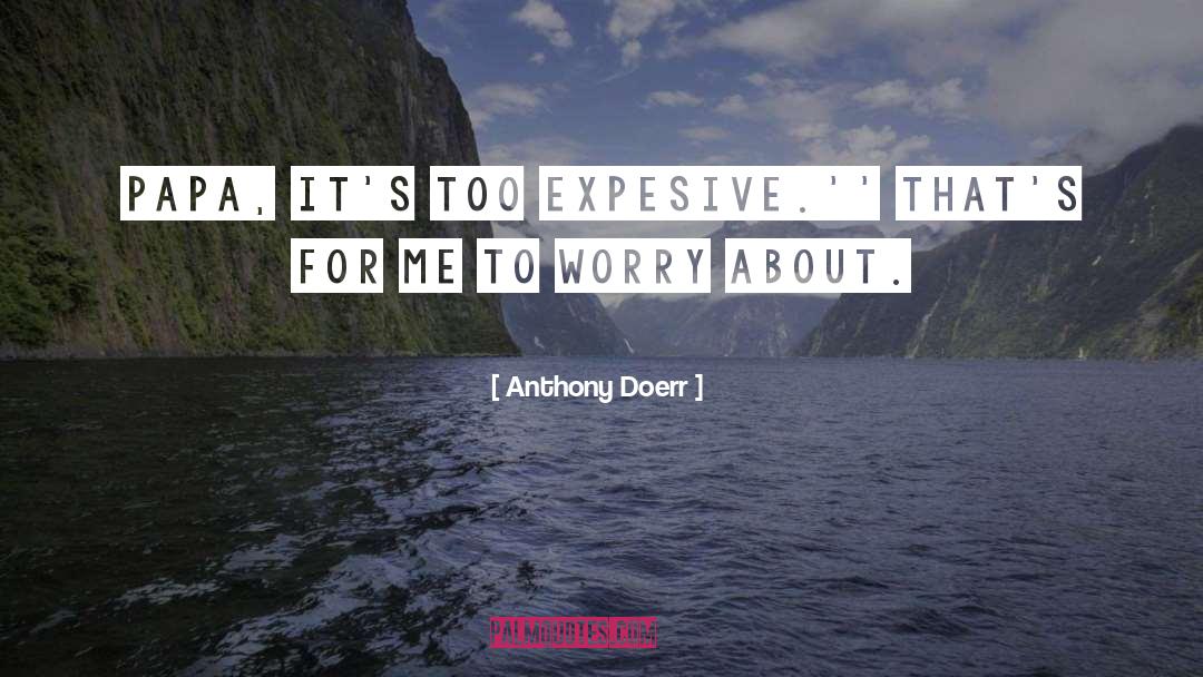 Anthony Doerr Quotes: Papa, it's too expesive.'<br>' That's